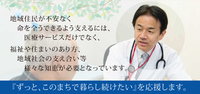 「地域住民が不安なく命を全うできるよう支えるには、医療サービスだけでなく、福祉や住まいのあり方、地域社会の支え合い等様々な知恵が必要となっています。ずっと、このまちで暮らし続けたいを応援します。」の画像